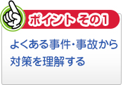 【ポイントその1】よくある事件・自己から対策を理解する