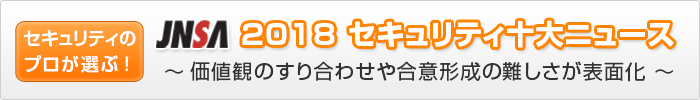 セキュリティのプロが選ぶ! JNSA 2018セキュリティ十大ニュース〜価値観のすり合わせや合意形成の難しさが表面化〜