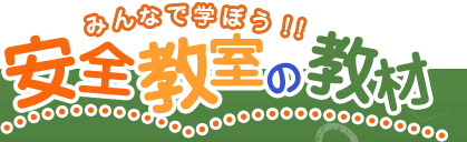 みんなで学ぼう！！　安全教室の教材