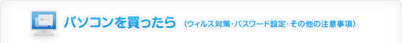 パソコンを買ったら（ウイルス対策・パスワード設定・その他の注意事項）