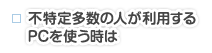 不特定多数の人が利用するPCを使う時は