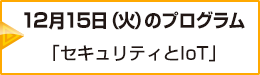 12月15日（火）のプログラム「セキュリティとIoT」