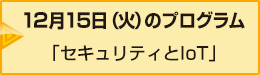 12月15日（火）のプログラム「セキュリティとIoT」