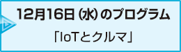 12月16日（水）のプログラム「IoTとクルマ」