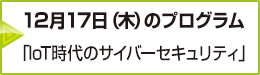 12月17日（木）のプログラム「IoT時代のサイバーセキュリティ」